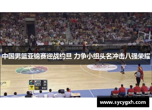 中国男篮亚锦赛迎战约旦 力争小组头名冲击八强荣耀