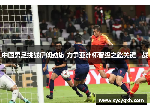 中国男足挑战伊朗劲旅 力争亚洲杯晋级之路关键一战