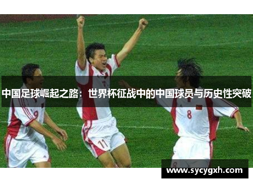 中国足球崛起之路：世界杯征战中的中国球员与历史性突破