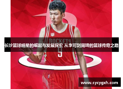 长沙篮球明星的崛起与发展探索 从李可到周琦的篮球传奇之路