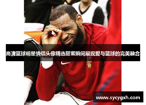 高清篮球明星情侣头像精选甜蜜瞬间展现爱与篮球的完美融合