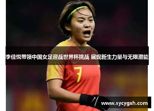 李佳悦带领中国女足迎战世界杯挑战 展现新生力量与无限潜能