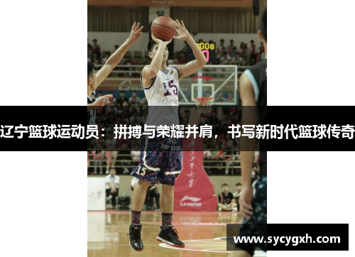 辽宁篮球运动员：拼搏与荣耀并肩，书写新时代篮球传奇