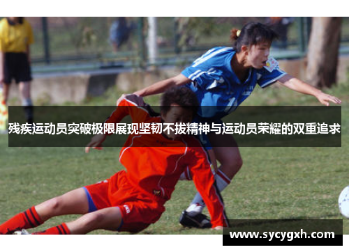残疾运动员突破极限展现坚韧不拔精神与运动员荣耀的双重追求
