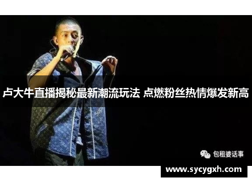 卢大牛直播揭秘最新潮流玩法 点燃粉丝热情爆发新高
