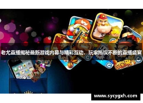 老尤直播揭秘最新游戏内幕与精彩互动，玩家热议不断的直播盛宴