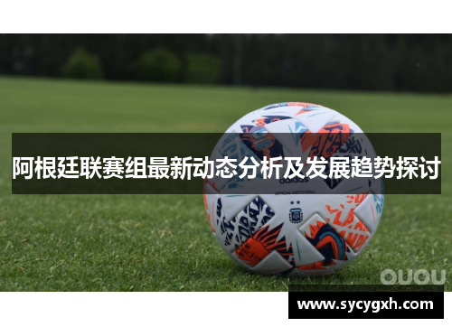 阿根廷联赛组最新动态分析及发展趋势探讨