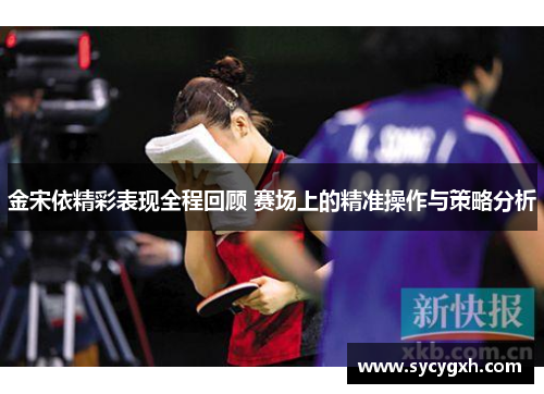 金宋依精彩表现全程回顾 赛场上的精准操作与策略分析